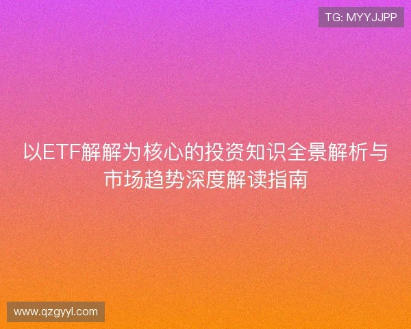 以ETF解解为核心的投资知识全景解析与市场趋势深度解读指南